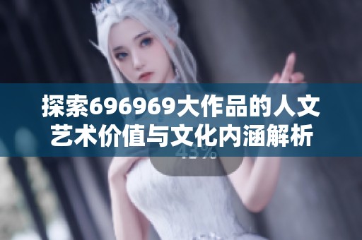 探索696969大作品的人文艺术价值与文化内涵解析