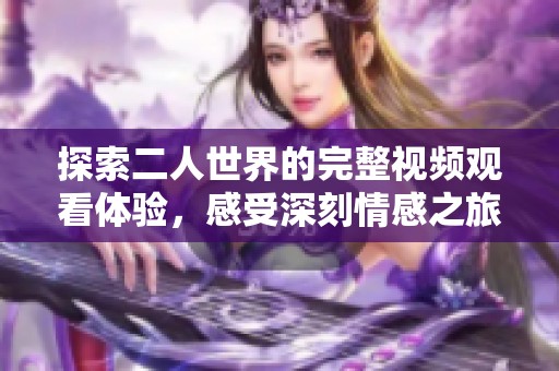 探索二人世界的完整视频观看体验，感受深刻情感之旅