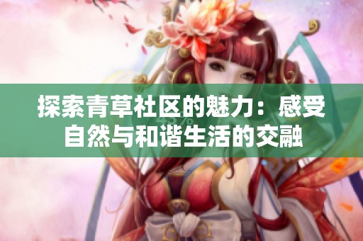探索青草社区的魅力：感受自然与和谐生活的交融