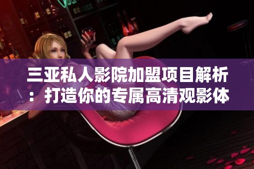 三亚私人影院加盟项目解析：打造你的专属高清观影体验