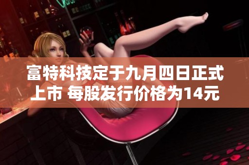 富特科技定于九月四日正式上市 每股发行价格为14元