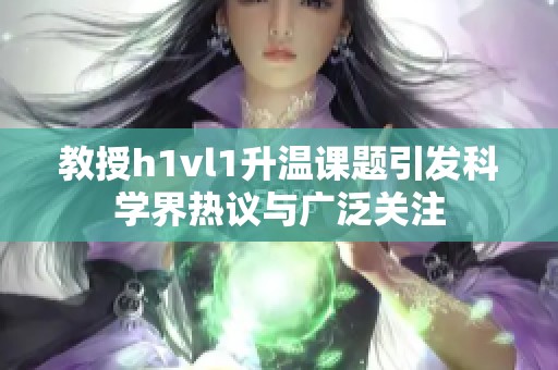 教授h1vl1升温课题引发科学界热议与广泛关注