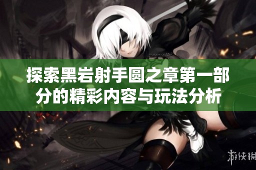 探索黑岩射手圆之章第一部分的精彩内容与玩法分析