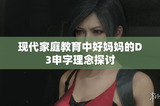现代家庭教育中好妈妈的D3申字理念探讨
