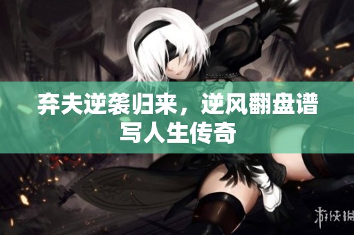 弃夫逆袭归来，逆风翻盘谱写人生传奇