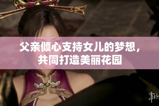 父亲倾心支持女儿的梦想，共同打造美丽花园