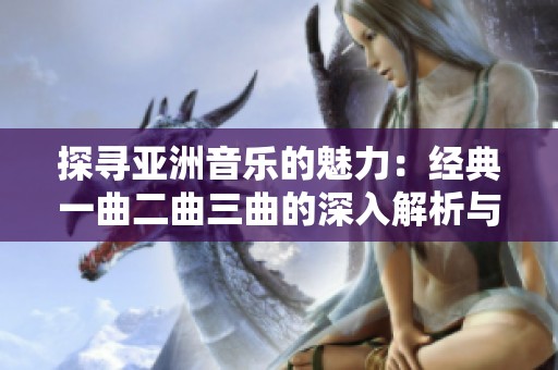 探寻亚洲音乐的魅力：经典一曲二曲三曲的深入解析与分享
