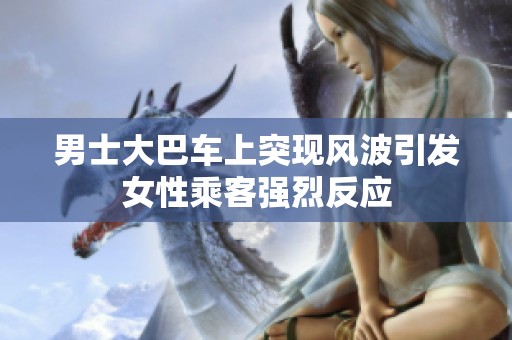 男士大巴车上突现风波引发女性乘客强烈反应