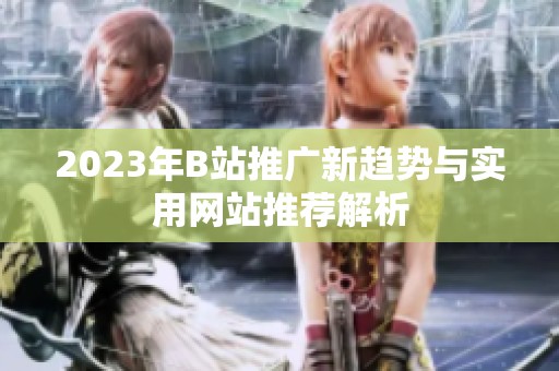 2023年B站推广新趋势与实用网站推荐解析