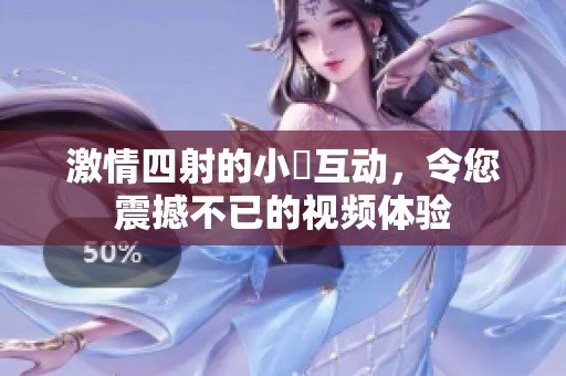 激情四射的小泬互动，令您震撼不已的视频体验
