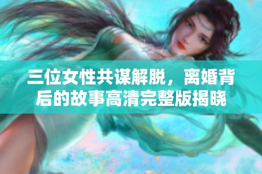 三位女性共谋解脱，离婚背后的故事高清完整版揭晓