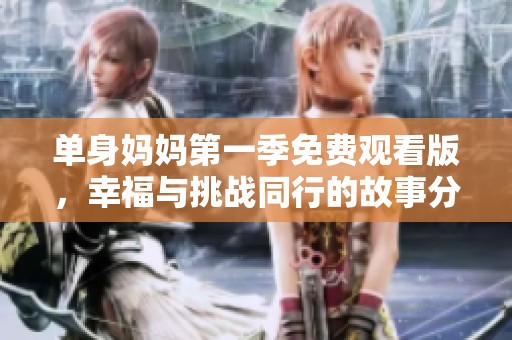 单身妈妈第一季免费观看版，幸福与挑战同行的故事分享