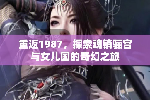 重返1987，探索魂销骊宫与女儿国的奇幻之旅