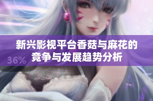 新兴影视平台香菇与麻花的竞争与发展趋势分析