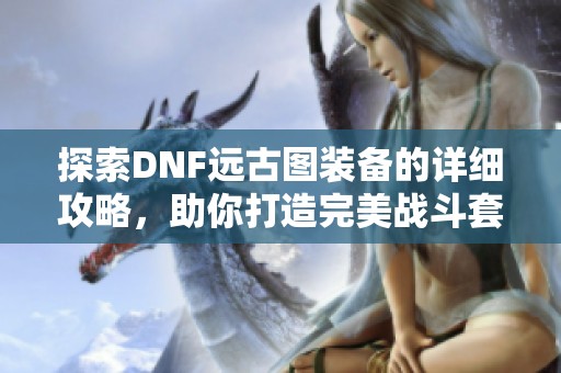 探索DNF远古图装备的详细攻略，助你打造完美战斗套装