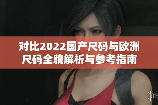 对比2022国产尺码与欧洲尺码全貌解析与参考指南