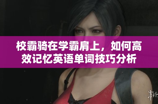 校霸骑在学霸肩上，如何高效记忆英语单词技巧分析