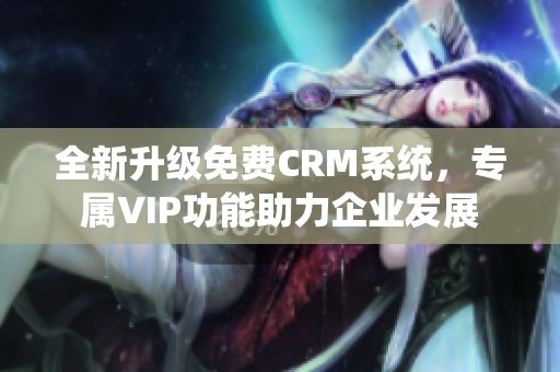 全新升级免费CRM系统，专属VIP功能助力企业发展