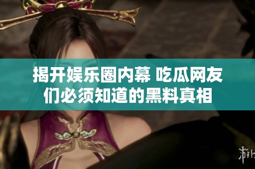 揭开娱乐圈内幕 吃瓜网友们必须知道的黑料真相