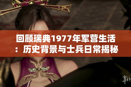 回顾瑞典1977年军营生活：历史背景与士兵日常揭秘
