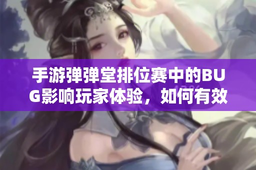 手游弹弹堂排位赛中的BUG影响玩家体验，如何有效应对和解决困扰