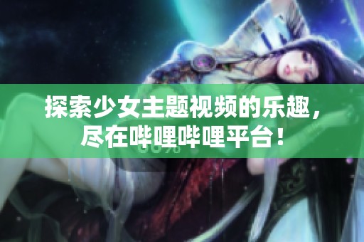 探索少女主题视频的乐趣，尽在哔哩哔哩平台！