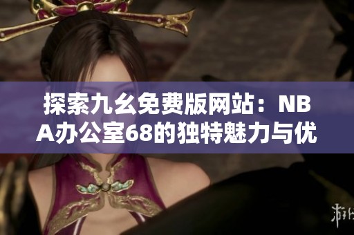 探索九幺免费版网站：NBA办公室68的独特魅力与优势揭秘