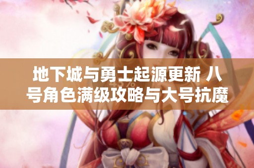 地下城与勇士起源更新 八号角色满级攻略与大号抗魔数据分析