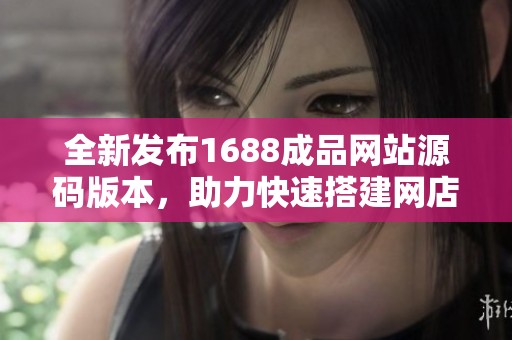 全新发布1688成品网站源码版本，助力快速搭建网店