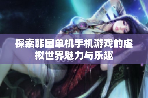 探索韩国单机手机游戏的虚拟世界魅力与乐趣