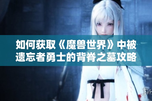 如何获取《魔兽世界》中被遗忘者勇士的背脊之墓攻略解读
