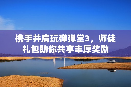 携手并肩玩弹弹堂3，师徒礼包助你共享丰厚奖励