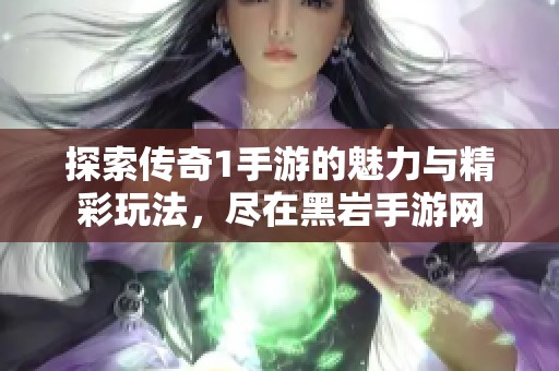 探索传奇1手游的魅力与精彩玩法，尽在黑岩手游网