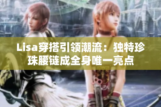 Lisa穿搭引领潮流：独特珍珠腰链成全身唯一亮点