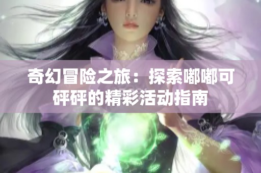 奇幻冒险之旅：探索嘟嘟可砰砰的精彩活动指南