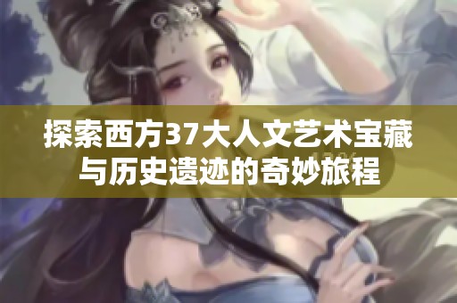 探索西方37大人文艺术宝藏与历史遗迹的奇妙旅程
