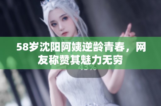 58岁沈阳阿姨逆龄青春，网友称赞其魅力无穷