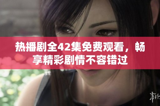 热播剧全42集免费观看，畅享精彩剧情不容错过