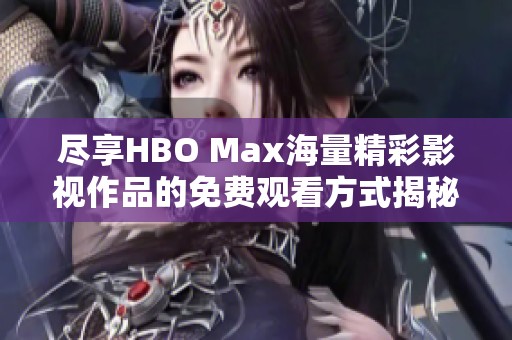 尽享HBO Max海量精彩影视作品的免费观看方式揭秘