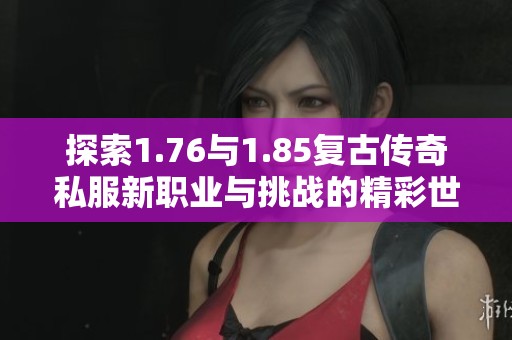 探索1.76与1.85复古传奇私服新职业与挑战的精彩世界