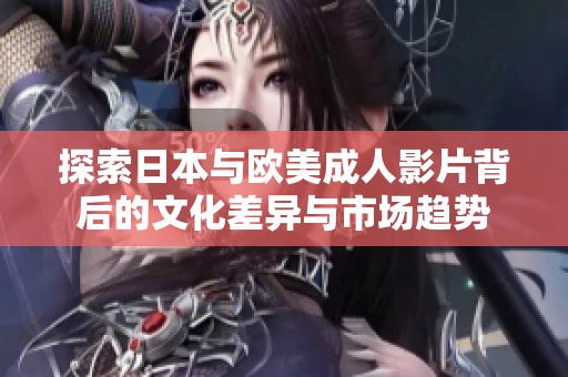 探索日本与欧美成人影片背后的文化差异与市场趋势