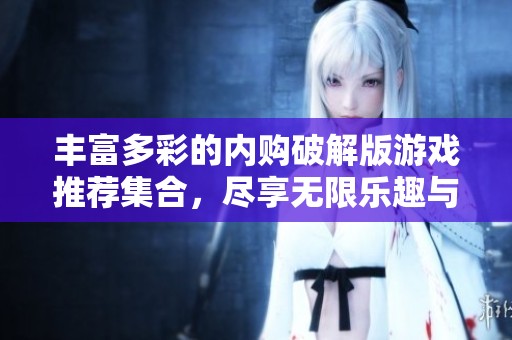 丰富多彩的内购破解版游戏推荐集合，尽享无限乐趣与挑战