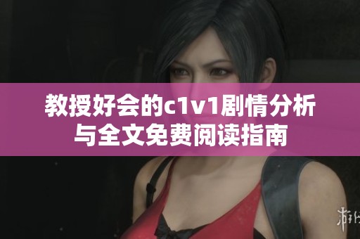 教授好会的c1v1剧情分析与全文免费阅读指南