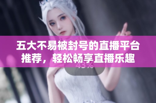 五大不易被封号的直播平台推荐，轻松畅享直播乐趣