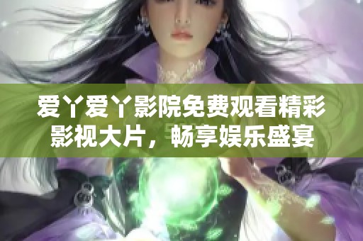 爱丫爱丫影院免费观看精彩影视大片，畅享娱乐盛宴