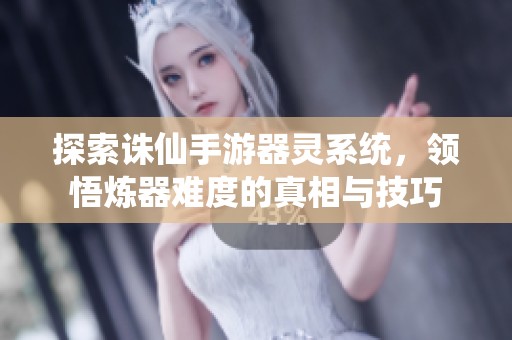 探索诛仙手游器灵系统，领悟炼器难度的真相与技巧