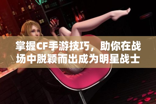 掌握CF手游技巧，助你在战场中脱颖而出成为明星战士