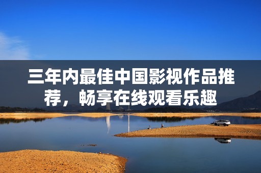 三年内最佳中国影视作品推荐，畅享在线观看乐趣