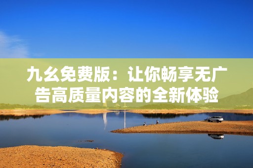 九幺免费版：让你畅享无广告高质量内容的全新体验