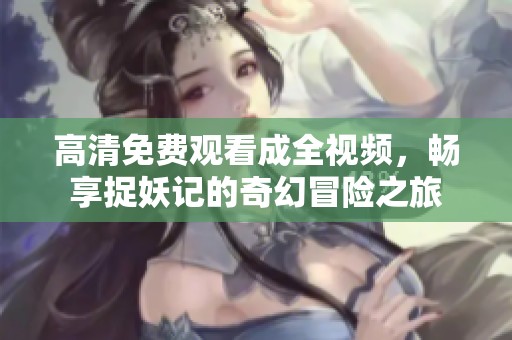 高清免费观看成全视频，畅享捉妖记的奇幻冒险之旅